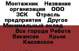 Монтажник › Название организации ­ ООО "ЗСК" › Отрасль предприятия ­ Другое › Минимальный оклад ­ 80 000 - Все города Работа » Вакансии   . Крым,Каховское